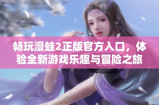 暢玩漫蛙2正版官方入口，體驗全新游戲樂趣與冒險之旅