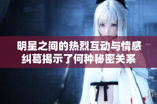 明星之間的熱烈互動與情感糾葛揭示了何種秘密關系