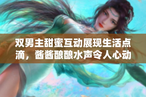 雙男主甜蜜互動展現生活點滴，醬醬釀釀水聲令人心動不已