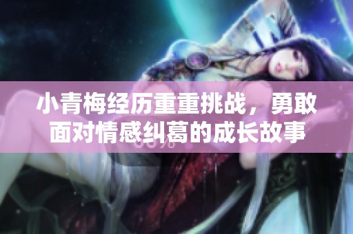 小青梅經(jīng)歷重重挑戰(zhàn)，勇敢面對情感糾葛的成長故事