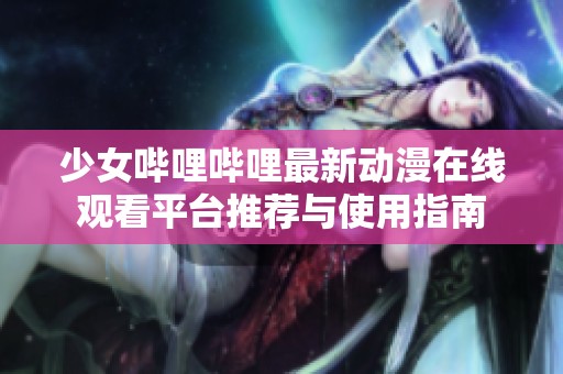 少女嗶哩嗶哩最新動漫在線觀看平臺推薦與使用指南