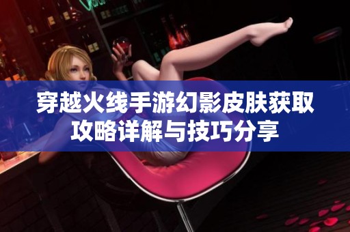 穿越火線手游幻影皮膚獲取攻略詳解與技巧分享