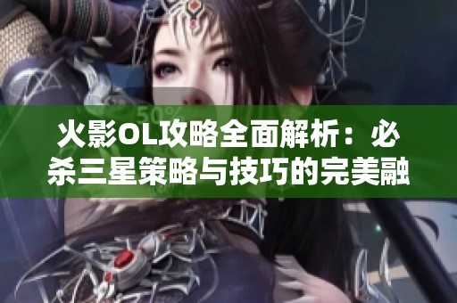 火影OL攻略全面解析：必殺三星策略與技巧的完美融合