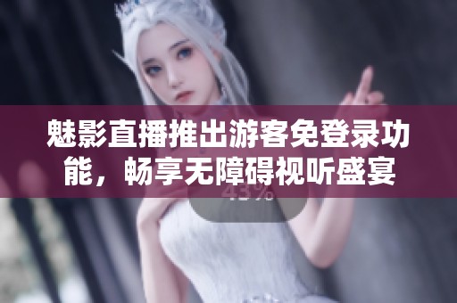 魅影直播推出游客免登錄功能，暢享無障礙視聽盛宴