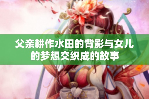 父親耕作水田的背影與女兒的夢想交織成的故事
