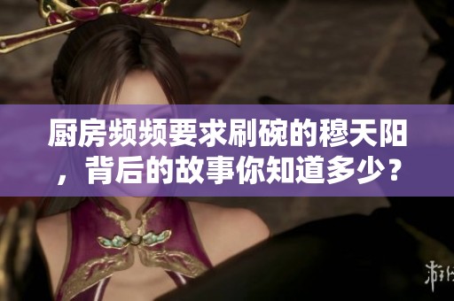 廚房頻頻要求刷碗的穆天陽，背后的故事你知道多少？