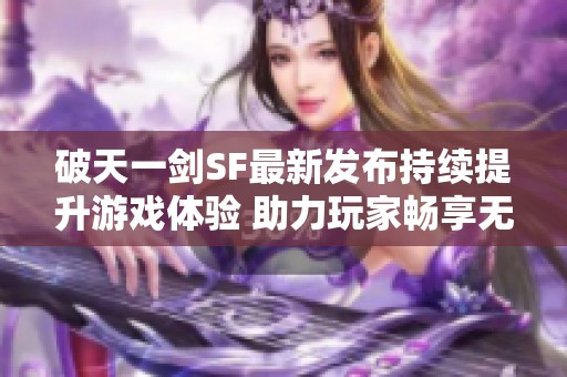 破天一劍SF最新發(fā)布持續(xù)提升游戲體驗(yàn) 助力玩家暢享無限樂趣