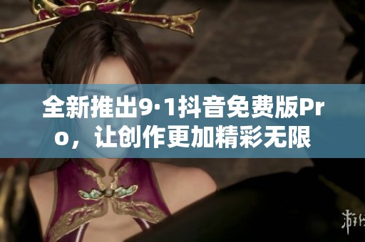 全新推出9·1抖音免費版Pro，讓創作更加精彩無限
