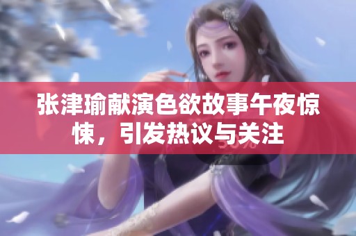 張津瑜獻演色欲故事午夜驚悚，引發熱議與關注