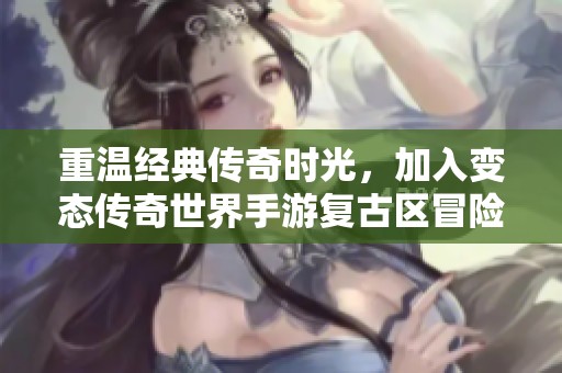 重溫經典傳奇時光，加入變態傳奇世界手游復古區冒險之旅