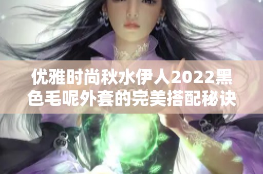 優雅時尚秋水伊人2022黑色毛呢外套的完美搭配秘訣