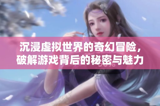 沉浸虛擬世界的奇幻冒險，破解游戲背后的秘密與魅力