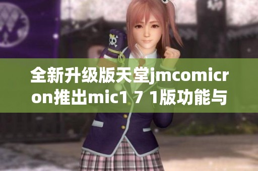 全新升級版天堂jmcomicron推出mic1 7 1版功能與體驗詳解