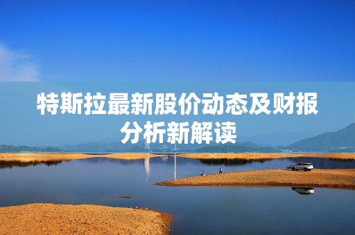 特斯拉最新股價動態及財報分析新解讀