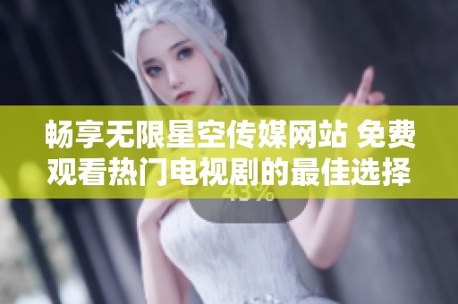 暢享無限星空傳媒網(wǎng)站 免費(fèi)觀看熱門電視劇的最佳選擇
