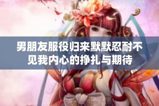 男朋友服役歸來默默忍耐不見我內心的掙扎與期待