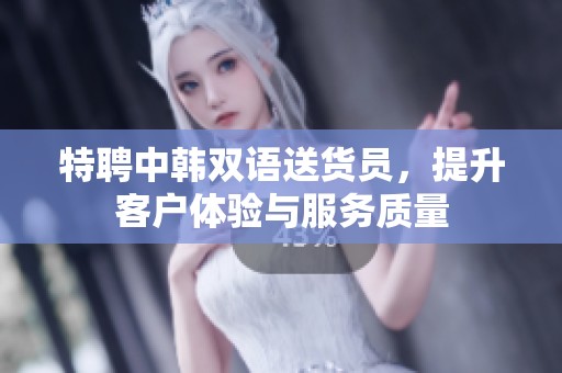 特聘中韓雙語送貨員，提升客戶體驗與服務質量