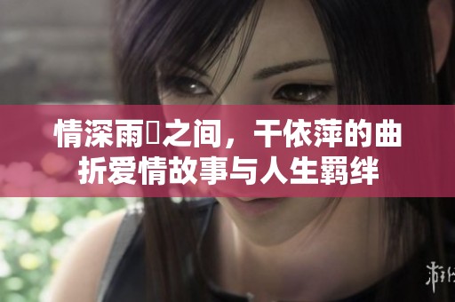 情深雨濛之間，干依萍的曲折愛情故事與人生羈絆