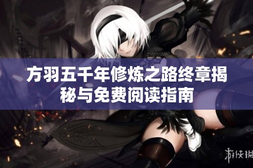 方羽五千年修煉之路終章揭秘與免費閱讀指南