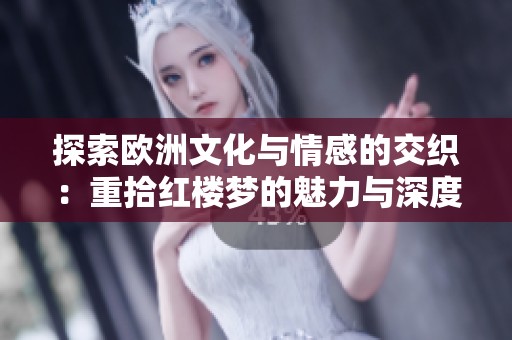 探索歐洲文化與情感的交織：重拾紅樓夢的魅力與深度