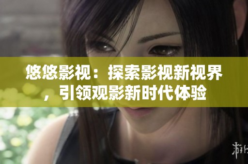 悠悠影視：探索影視新視界，引領(lǐng)觀影新時(shí)代體驗(yàn)