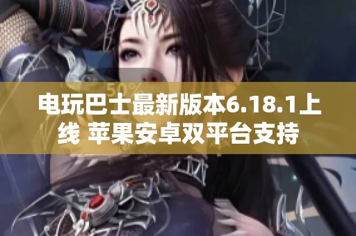 電玩巴士最新版本6.18.1上線 蘋果安卓雙平臺支持