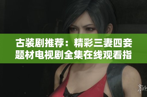 古裝劇推薦：精彩三妻四妾題材電視劇全集在線觀看指南