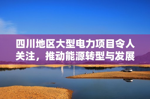 四川地區(qū)大型電力項目令人關(guān)注，推動能源轉(zhuǎn)型與發(fā)展