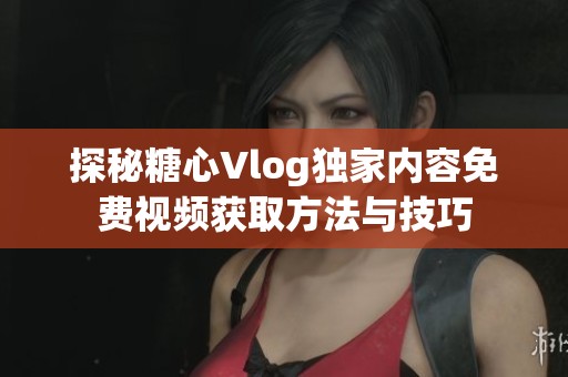 探秘糖心Vlog獨家內容免費視頻獲取方法與技巧