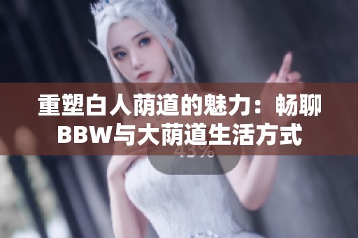 重塑白人蔭道的魅力：暢聊BBW與大蔭道生活方式