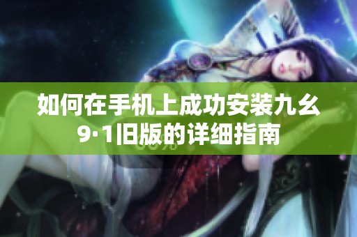 如何在手機上成功安裝九幺9·1舊版的詳細指南