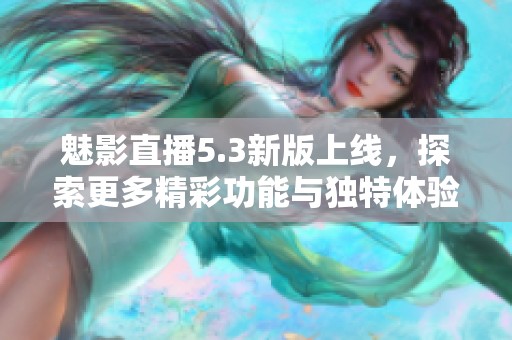 魅影直播5.3新版上線，探索更多精彩功能與獨特體驗