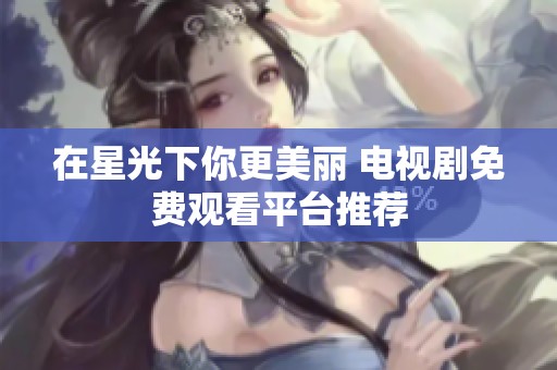 在星光下你更美麗 電視劇免費觀看平臺推薦
