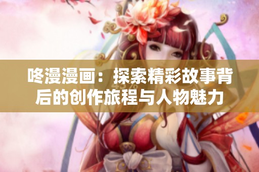 咚漫漫畫：探索精彩故事背后的創(chuàng)作旅程與人物魅力