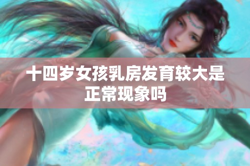 十四歲女孩乳房發育較大是正常現象嗎