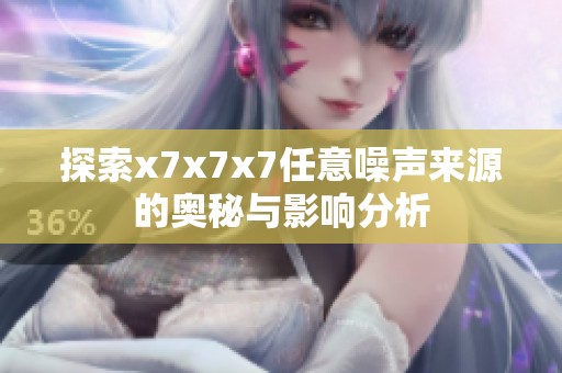 探索x7x7x7任意噪聲來源的奧秘與影響分析