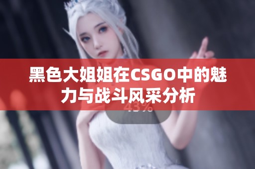 黑色大姐姐在CSGO中的魅力與戰斗風采分析