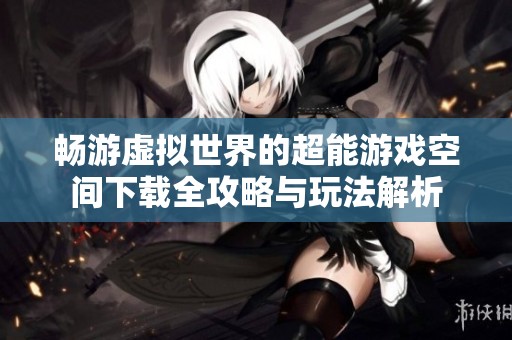 暢游虛擬世界的超能游戲空間下載全攻略與玩法解析