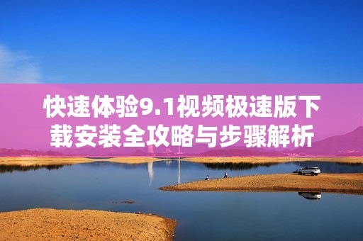 快速體驗9.1視頻極速版下載安裝全攻略與步驟解析
