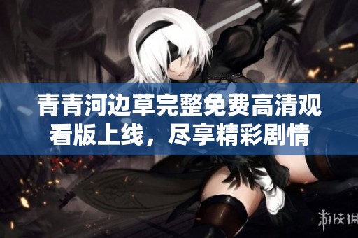 青青河邊草完整免費高清觀看版上線，盡享精彩劇情