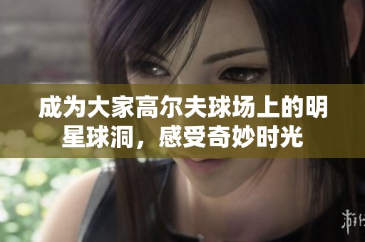 成為大家高爾夫球場上的明星球洞，感受奇妙時光