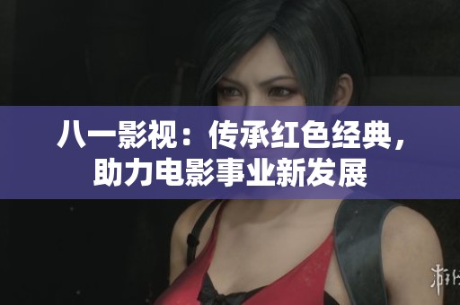 八一影視：傳承紅色經(jīng)典，助力電影事業(yè)新發(fā)展