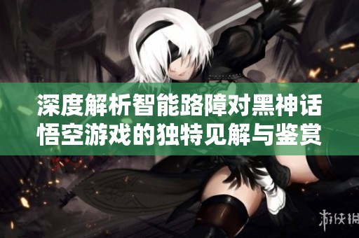 深度解析智能路障對黑神話悟空游戲的獨特見解與鑒賞