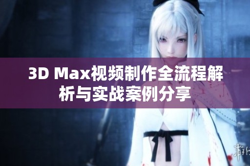 3D Max視頻制作全流程解析與實戰(zhàn)案例分享