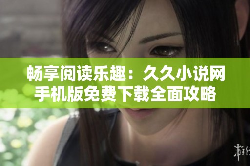 暢享閱讀樂趣：久久小說網手機版免費下載全面攻略