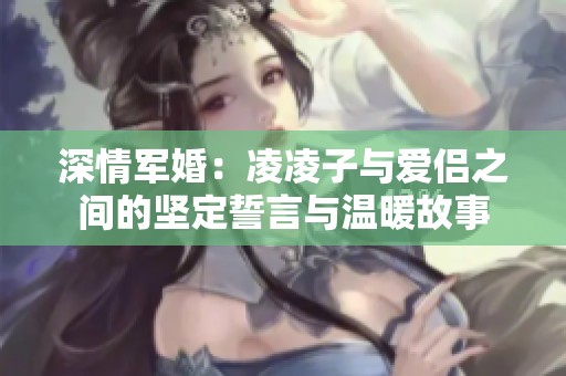 深情軍婚：凌凌子與愛侶之間的堅(jiān)定誓言與溫暖故事