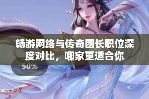 暢游網絡與傳奇團長職位深度對比，哪家更適合你