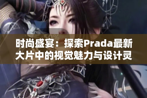 時尚盛宴：探索Prada最新大片中的視覺魅力與設計靈感