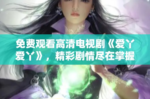 免費(fèi)觀看高清電視劇《愛丫愛丫》，精彩劇情盡在掌握之中