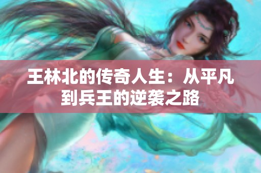 王林北的傳奇人生：從平凡到兵王的逆襲之路
